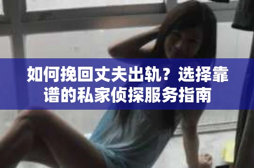 如何挽回丈夫出轨?选择靠谱的私家侦探服务指南 如何挽回丈夫出轨?选择靠谱的私家侦探服务指南