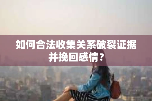 如何合法收集关系破裂证据并挽回感情? 如何合法收集关系破裂证据并挽回感情?