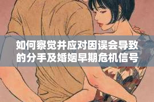 如何察觉并应对因误会导致的分手及婚姻早期危机信号？