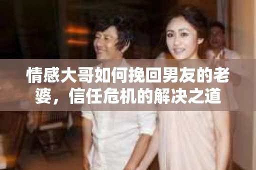 情感大哥如何挽回男友的老婆，信任危机的解决之道