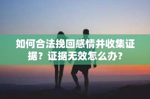 如何合法挽回感情并收集证据?证据无效怎么办? 如何合法挽回感情并收集证据?证据无效怎么办?