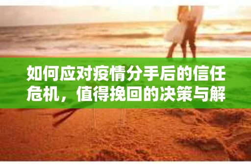 如何应对疫情分手后的信任危机,值得挽回的决策与解决方案 如何应对疫情分手后的信任危机,值得挽回的决策与解决方案