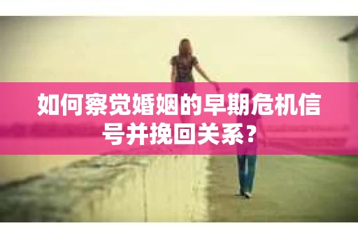 如何察觉婚姻的早期危机信号并挽回关系? 如何察觉婚姻的早期危机信号并挽回关系?