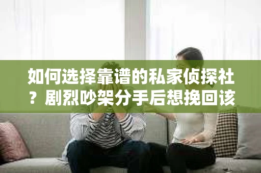 如何选择靠谱的私家侦探社?剧烈吵架分手后想挽回该怎么做? 如何选择靠谱的私家侦探社?剧烈吵架分手后想挽回该怎么做?