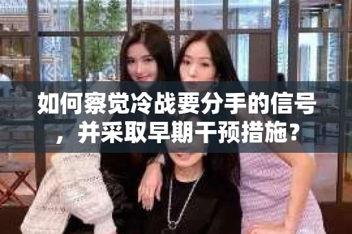 如何察觉冷战要分手的信号,并采取早期干预措施? 如何察觉冷战要分手的信号,并采取早期干预措施?