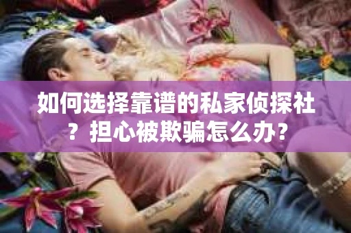 如何选择靠谱的私家侦探社?担心被欺骗怎么办? 如何选择靠谱的私家侦探社?担心被欺骗怎么办?