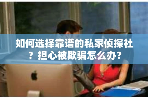 如何选择靠谱的私家侦探社？担心被欺骗怎么办？