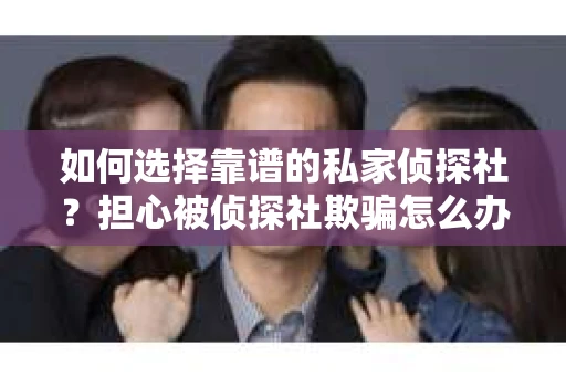 如何选择靠谱的私家侦探社？担心被侦探社欺骗怎么办？