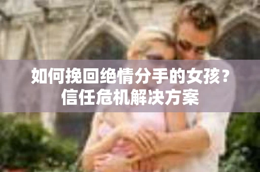如何挽回绝情分手的女孩？信任危机解决方案