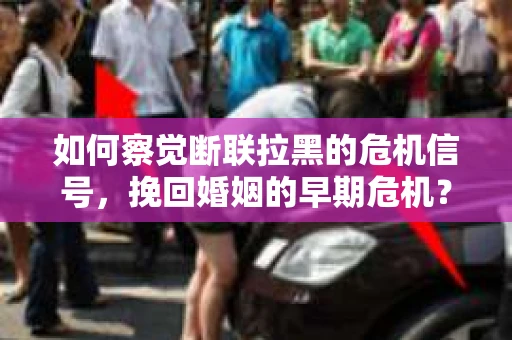如何察觉断联拉黑的危机信号，挽回婚姻的早期危机？