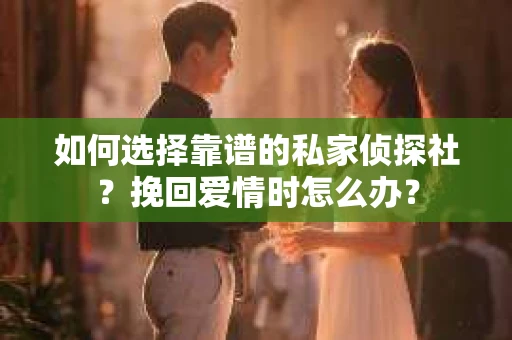 如何选择靠谱的私家侦探社？挽回爱情时怎么办？