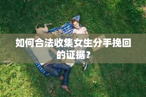 如何合法收集女生分手挽回的证据？