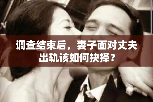 调查结束后,妻子面对丈夫出轨该如何抉择? 调查结束后,妻子面对丈夫出轨该如何抉择?