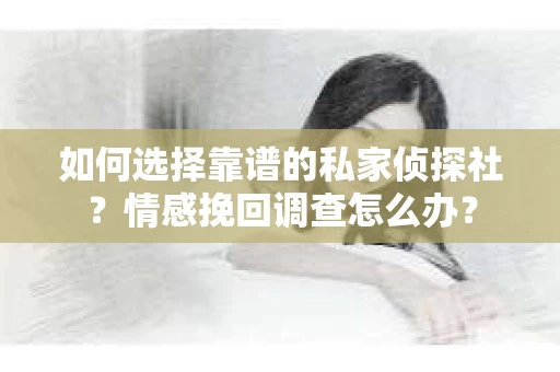 如何选择靠谱的私家侦探社？情感挽回调查怎么办？