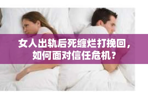 女人出轨后死缠烂打挽回,如何面对信任危机? 女人出轨后死缠烂打挽回,如何面对信任危机?