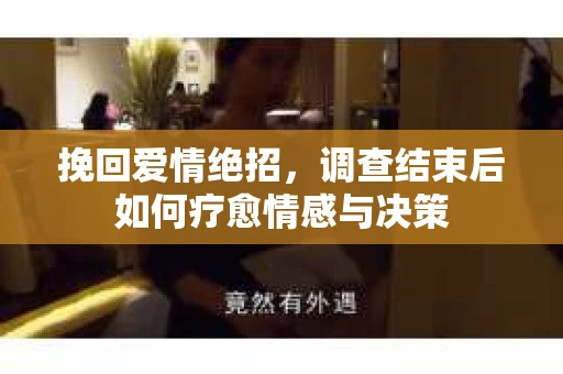 挽回爱情绝招，调查结束后如何疗愈情感与决策
