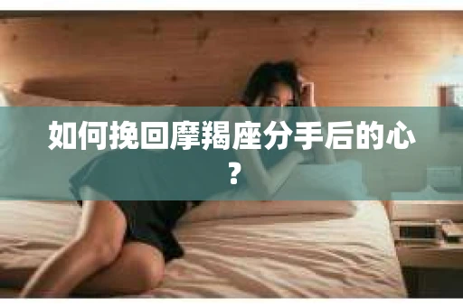 如何挽回摩羯座分手后的心? 如何挽回摩羯座分手后的心?