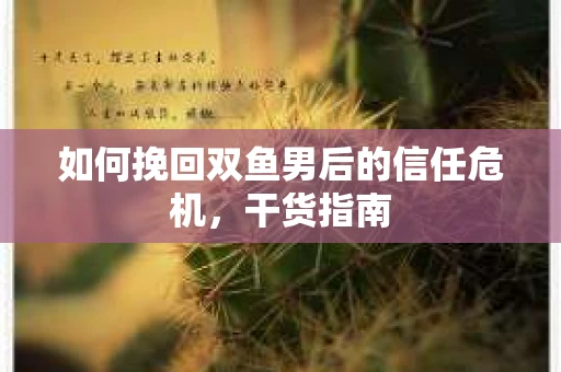 如何挽回双鱼男后的信任危机,干货指南 如何挽回双鱼男后的信任危机,干货指南