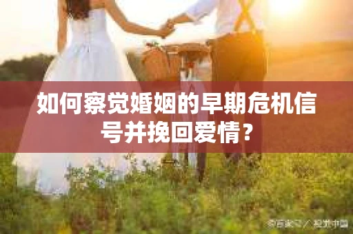 如何察觉婚姻的早期危机信号并挽回爱情？
