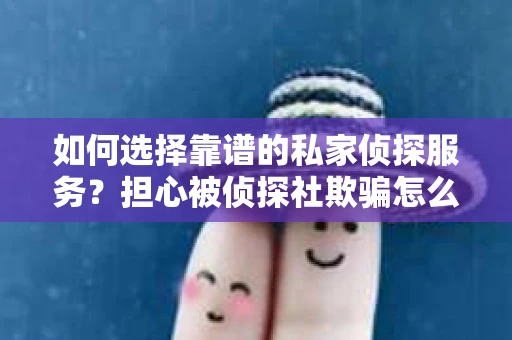 如何选择靠谱的私家侦探服务？担心被侦探社欺骗怎么办？