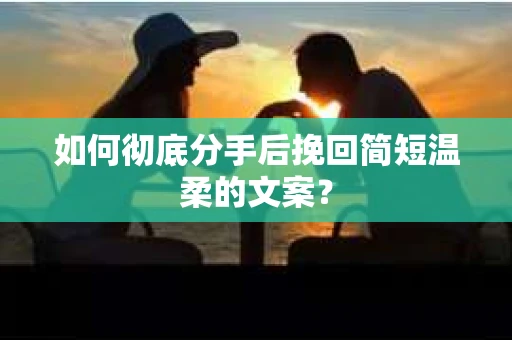 如何彻底分手后挽回简短温柔的文案？