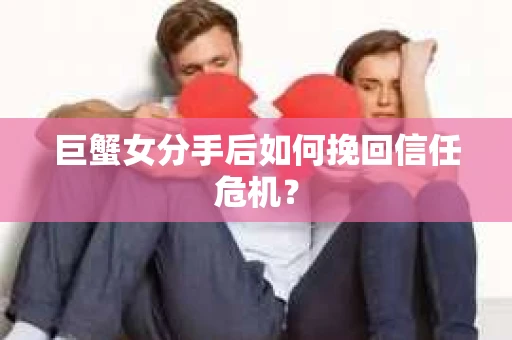巨蟹女分手后如何挽回信任危机? 巨蟹女分手后如何挽回信任危机?
