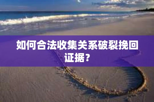 如何合法收集关系破裂挽回证据？