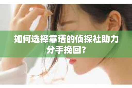 如何选择靠谱的侦探社助力分手挽回？