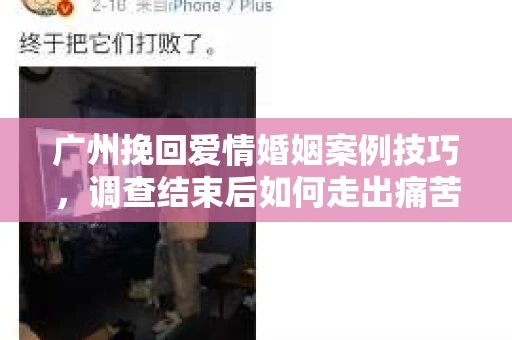广州挽回爱情婚姻案例技巧，调查结束后如何走出痛苦并做出明智决策？