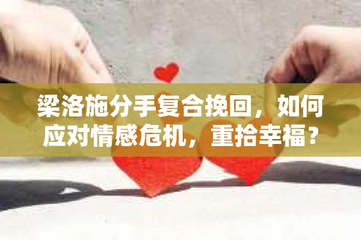 梁洛施分手复合挽回，如何应对情感危机，重拾幸福？