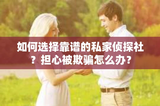 如何选择靠谱的私家侦探社？担心被欺骗怎么办？