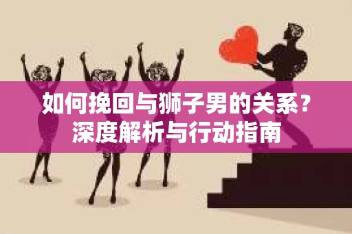 如何挽回与狮子男的关系?深度解析与行动指南 如何挽回与狮子男的关系?深度解析与行动指南