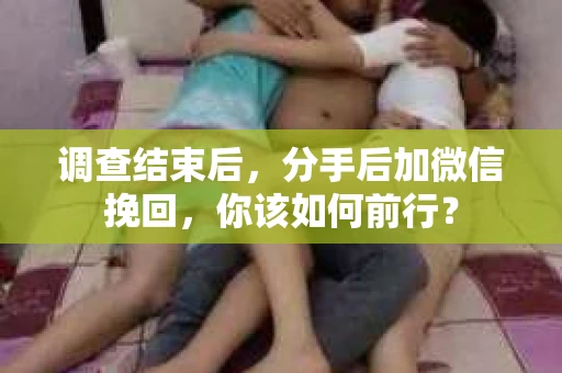 调查结束后，分手后加微信挽回，你该如何前行？