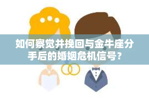 如何察觉并挽回与金牛座分手后的婚姻危机信号？