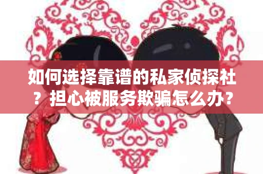 如何选择靠谱的私家侦探社?担心被服务欺骗怎么办? 如何选择靠谱的私家侦探社?担心被服务欺骗怎么办?