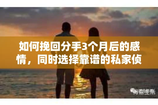 如何挽回分手3个月后的感情，同时选择靠谱的私家侦探社？