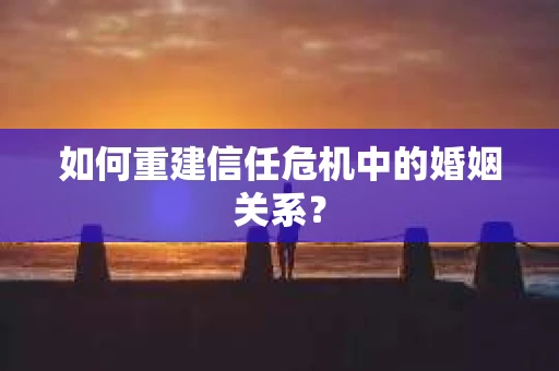 如何重建信任危机中的婚姻关系？
