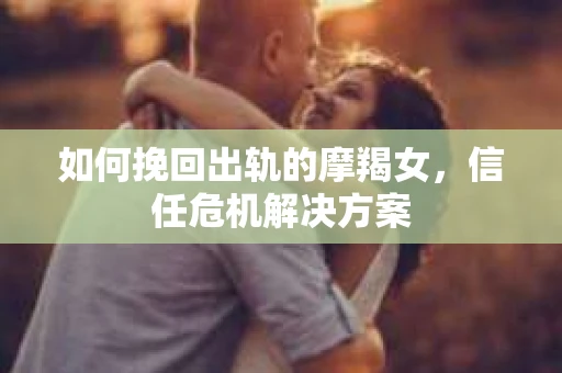 如何挽回出轨的摩羯女，信任危机解决方案