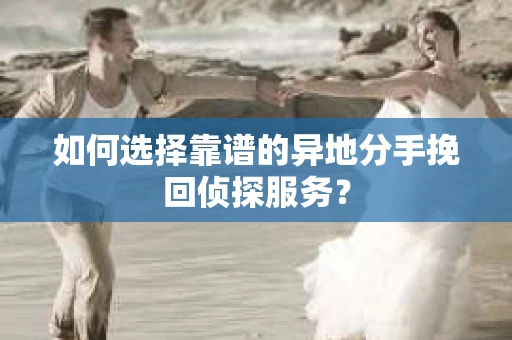 如何选择靠谱的异地分手挽回侦探服务？