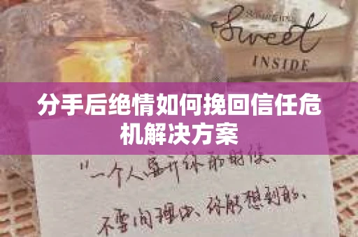 分手后绝情如何挽回信任危机解决方案