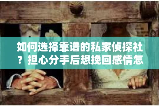 如何选择靠谱的私家侦探社?担心分手后想挽回感情怎么办? 如何选择靠谱的私家侦探社?担心分手后想挽回感情怎么办?