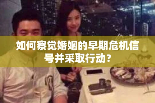 如何察觉婚姻的早期危机信号并采取行动？