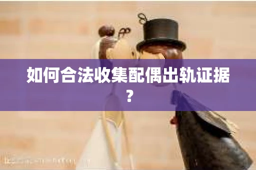 如何合法收集配偶出轨证据？