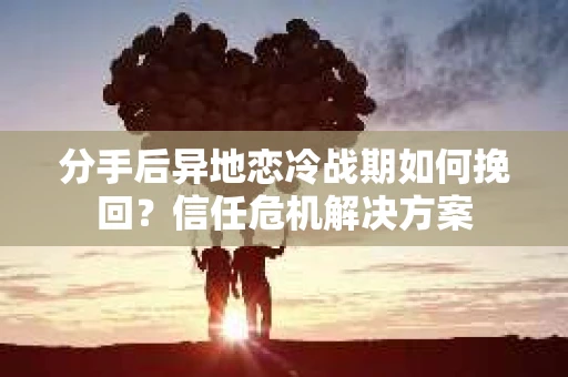 分手后异地恋冷战期如何挽回?信任危机解决方案 分手后异地恋冷战期如何挽回?信任危机解决方案