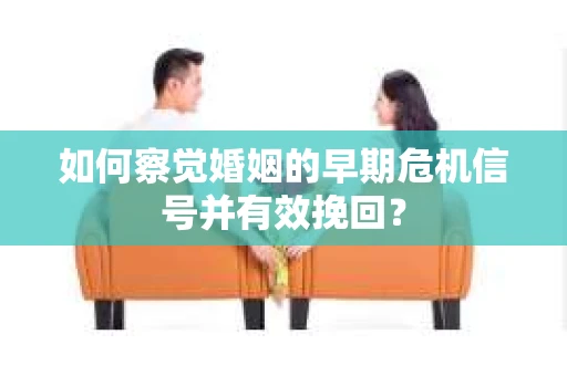 如何察觉婚姻的早期危机信号并有效挽回？