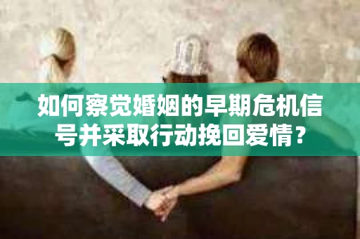 如何察觉婚姻的早期危机信号并采取行动挽回爱情? 如何察觉婚姻的早期危机信号并采取行动挽回爱情?