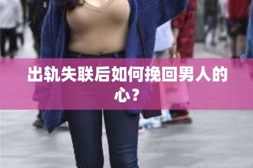 出轨失联后如何挽回男人的心? 出轨失联后如何挽回男人的心?