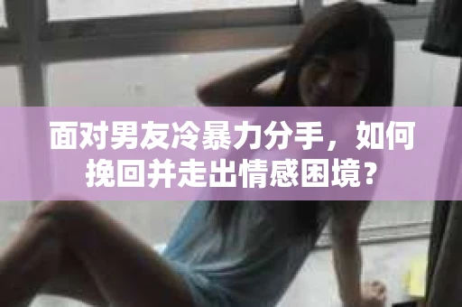 面对男友冷暴力分手，如何挽回并走出情感困境？