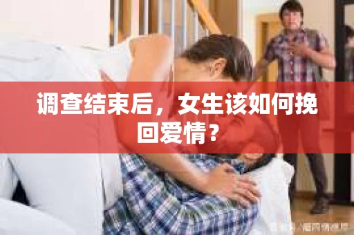 调查结束后,女生该如何挽回爱情? 调查结束后,女生该如何挽回爱情?