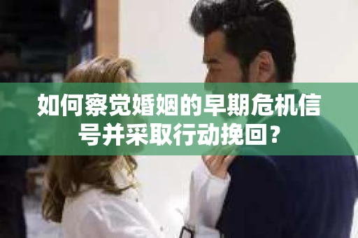 如何察觉婚姻的早期危机信号并采取行动挽回？